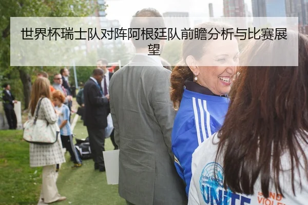 世界杯瑞士队对阵阿根廷队前瞻分析与比赛展望